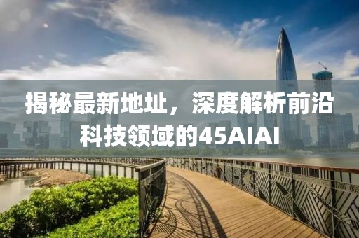 揭秘最新地址，深度解析前沿科技領域的45AIAI