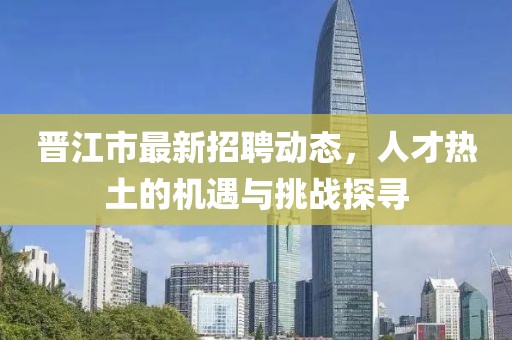 晉江市最新招聘動(dòng)態(tài)，人才熱土的機(jī)遇與挑戰(zhàn)探尋