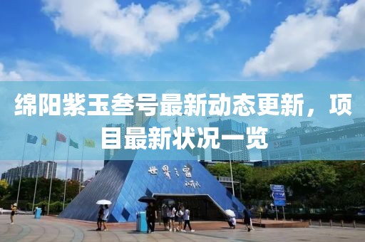 綿陽(yáng)紫玉叁號(hào)最新動(dòng)態(tài)更新，項(xiàng)目最新?tīng)顩r一覽