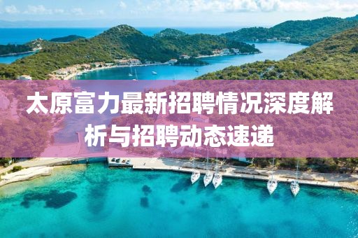 太原富力最新招聘情況深度解析與招聘動(dòng)態(tài)速遞