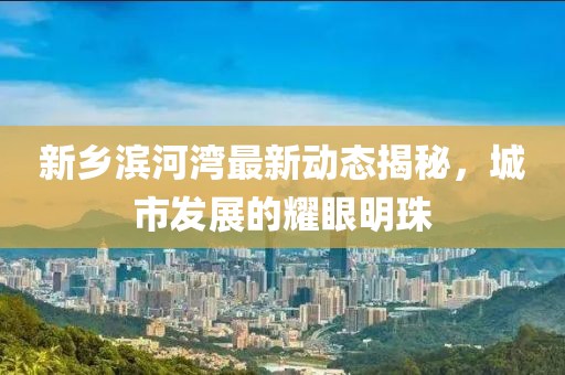 新鄉(xiāng)濱河灣最新動(dòng)態(tài)揭秘，城市發(fā)展的耀眼明珠