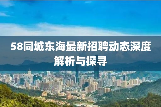 58同城東海最新招聘動(dòng)態(tài)深度解析與探尋