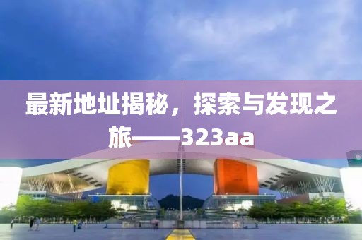 最新地址揭秘，探索與發(fā)現(xiàn)之旅——323aa