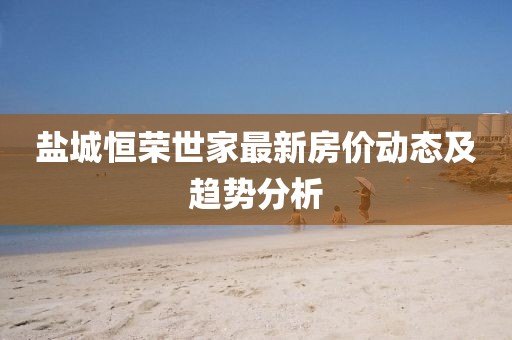 鹽城恒榮世家最新房價動態(tài)及趨勢分析