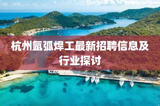 杭州氬弧焊工最新招聘信息及行業(yè)探討
