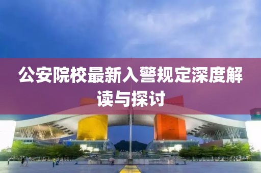 公安院校最新入警規(guī)定深度解讀與探討