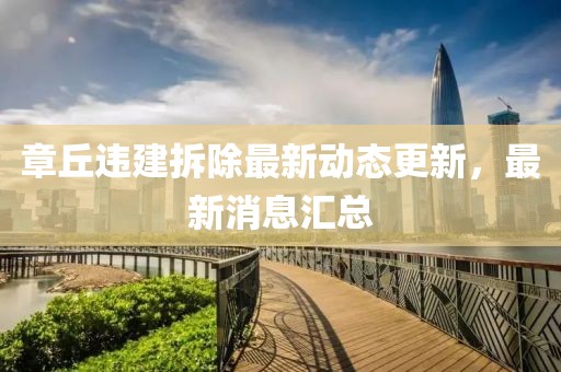 章丘違建拆除最新動態(tài)更新，最新消息匯總