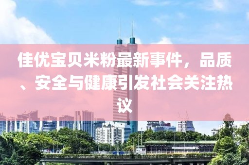 佳優(yōu)寶貝米粉最新事件，品質(zhì)、安全與健康引發(fā)社會(huì)關(guān)注熱議