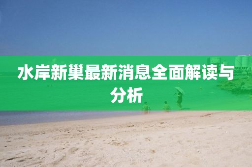水岸新巢最新消息全面解讀與分析