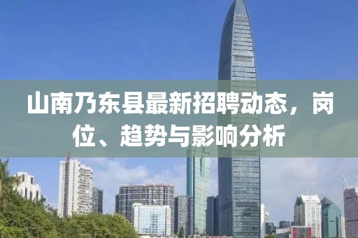 山南乃東縣最新招聘動(dòng)態(tài)，崗位、趨勢(shì)與影響分析