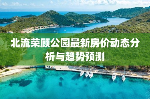 北流榮顧公園最新房價動態(tài)分析與趨勢預測