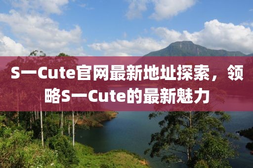 S一Cute官網(wǎng)最新地址探索，領(lǐng)略S一Cute的最新魅力