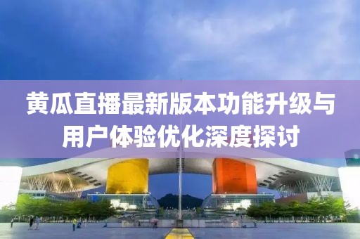黃瓜直播最新版本功能升級與用戶體驗優(yōu)化深度探討
