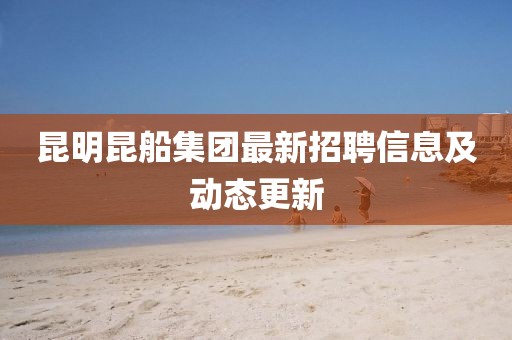 昆明昆船集團最新招聘信息及動態(tài)更新