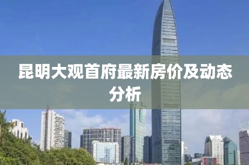 昆明大觀首府最新房價及動態(tài)分析