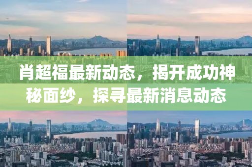 肖超福最新動(dòng)態(tài)，揭開成功神秘面紗，探尋最新消息動(dòng)態(tài)