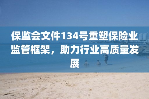 保監(jiān)會文件134號重塑保險業(yè)監(jiān)管框架，助力行業(yè)高質量發(fā)展