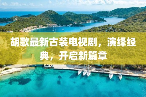 胡歌最新古裝電視劇，演繹經(jīng)典，開啟新篇章