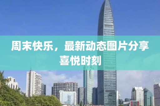 周末快樂，最新動態(tài)圖片分享喜悅時刻