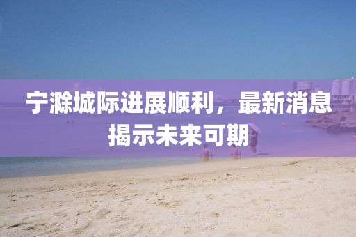 寧滁城際進展順利，最新消息揭示未來可期