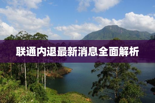 聯(lián)通內(nèi)退最新消息全面解析
