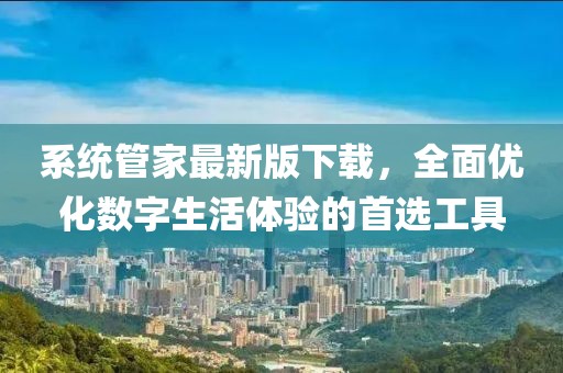 系統(tǒng)管家最新版下載，全面優(yōu)化數(shù)字生活體驗的首選工具