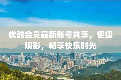 優(yōu)酷會員最新賬號共享，便捷觀影，暢享快樂時(shí)光
