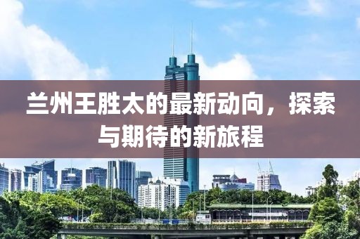蘭州王勝太的最新動向，探索與期待的新旅程