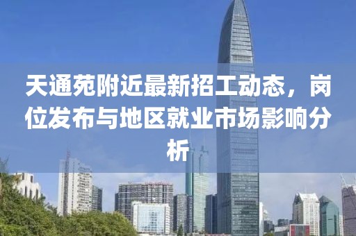 天通苑附近最新招工動態(tài)，崗位發(fā)布與地區(qū)就業(yè)市場影響分析