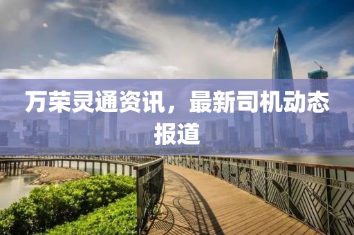 萬榮靈通資訊，最新司機動態(tài)報道