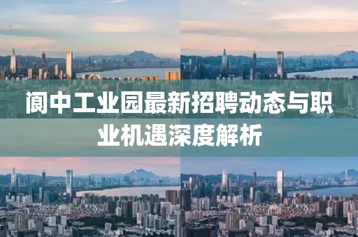 閬中工業(yè)園最新招聘動態(tài)與職業(yè)機遇深度解析
