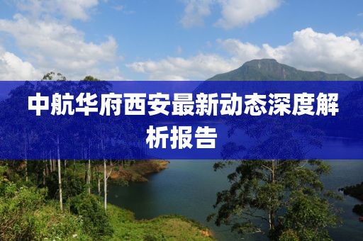 中航華府西安最新動態(tài)深度解析報告