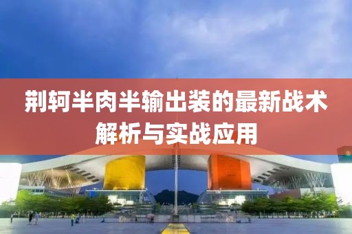荊軻半肉半輸出裝的最新戰(zhàn)術(shù)解析與實戰(zhàn)應(yīng)用