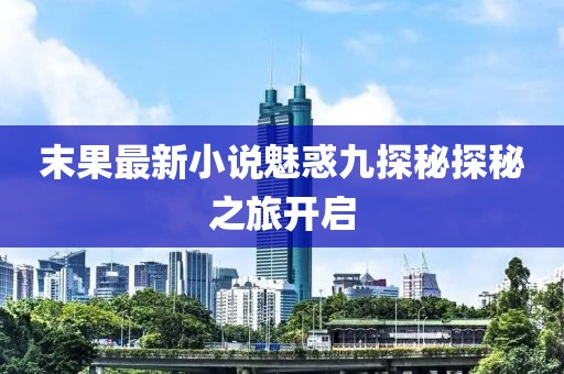 末果最新小說魅惑九探秘探秘之旅開啟
