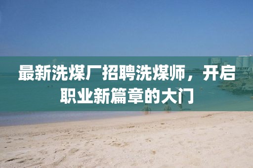 最新洗煤廠招聘洗煤師，開啟職業(yè)新篇章的大門