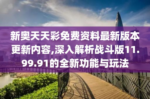 新奧天天彩免費(fèi)資料最新版本更新內(nèi)容,深入解析戰(zhàn)斗版11.99.91的全新功能與玩法