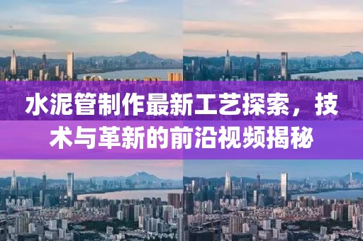 水泥管制作最新工藝探索，技術(shù)與革新的前沿視頻揭秘