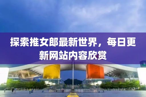 探索推女郎最新世界，每日更新網(wǎng)站內(nèi)容欣賞