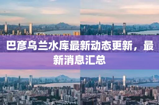 巴彥烏蘭水庫最新動態(tài)更新，最新消息匯總
