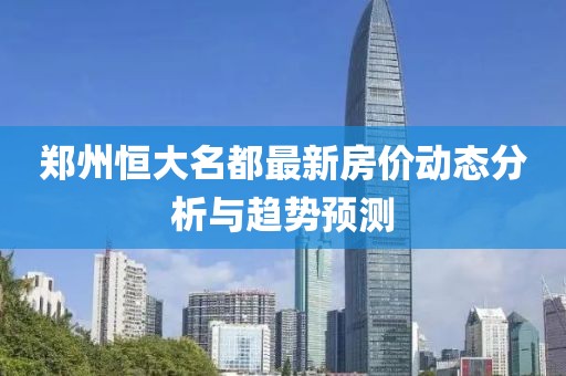 鄭州恒大名都最新房價動態(tài)分析與趨勢預(yù)測
