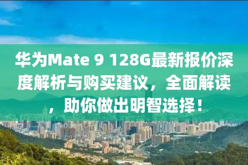 華為Mate 9 128G最新報(bào)價(jià)深度解析與購(gòu)買建議，全面解讀，助你做出明智選擇！
