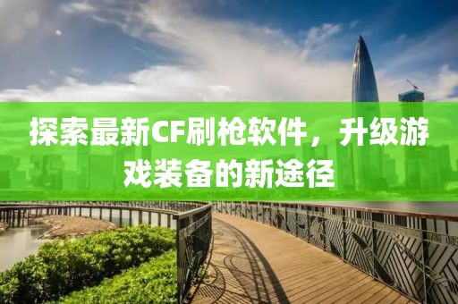 探索最新CF刷槍軟件，升級(jí)游戲裝備的新途徑
