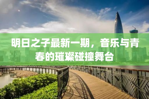明日之子最新一期，音樂與青春的璀璨碰撞舞臺
