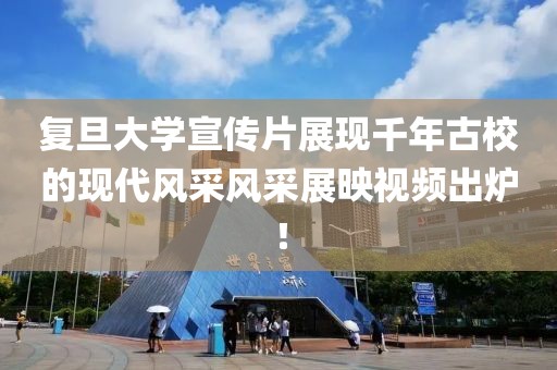 復(fù)旦大學(xué)宣傳片展現(xiàn)千年古校的現(xiàn)代風(fēng)采風(fēng)采展映視頻出爐！