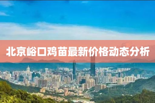 北京峪口雞苗最新價格動態(tài)分析