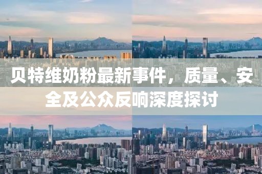 貝特維奶粉最新事件，質(zhì)量、安全及公眾反響深度探討