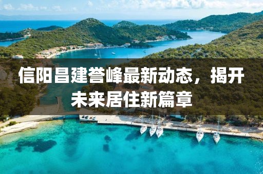 信陽(yáng)昌建譽(yù)峰最新動(dòng)態(tài)，揭開(kāi)未來(lái)居住新篇章