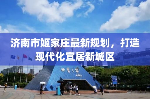 濟(jì)南市姬家莊最新規(guī)劃，打造現(xiàn)代化宜居新城區(qū)