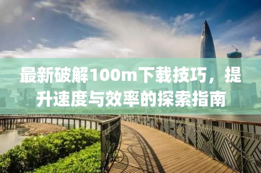 最新破解100m下載技巧，提升速度與效率的探索指南