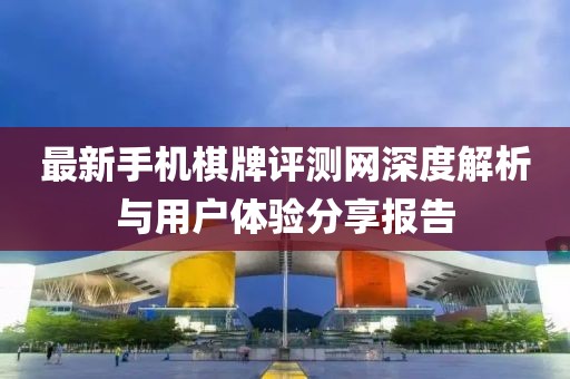 最新手機(jī)棋牌評測網(wǎng)深度解析與用戶體驗分享報告